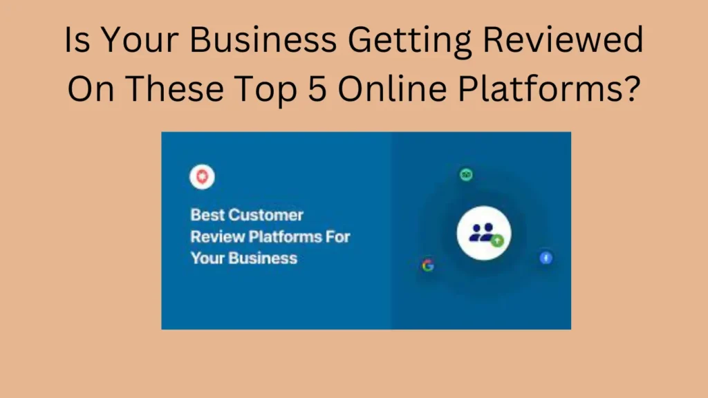 Is Your Business Getting Reviewed On These Top 5 Online Platforms?